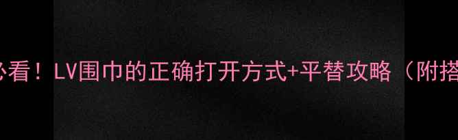 图片 英国留学必看！LV围巾的正确打开方式+平替攻略（附搭配指南）2