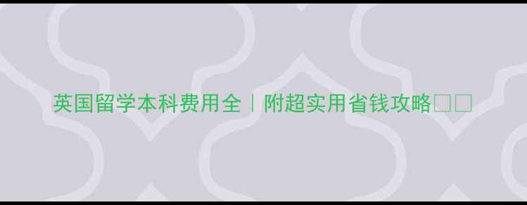 图片 英国留学本科费用全｜附超实用省钱攻略✈️