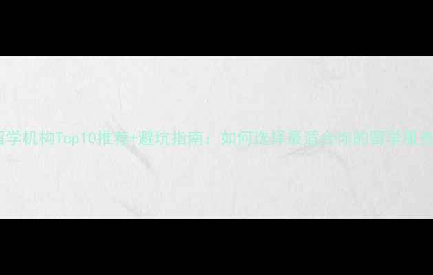 图片 英国留学机构Top10推荐+避坑指南：如何选择最适合你的留学服务机构1