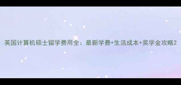 图片 英国计算机硕士留学费用全：最新学费+生活成本+奖学金攻略2