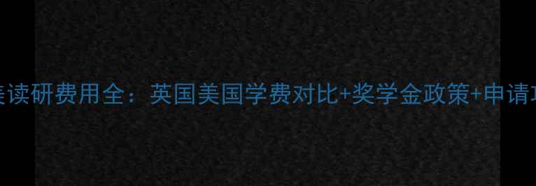 图片 英美读研费用全：英国美国学费对比+奖学金政策+申请攻略
