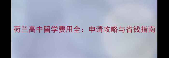 图片 荷兰高中留学费用全：申请攻略与省钱指南