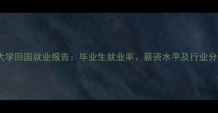图片 莱斯特大学回国就业报告：毕业生就业率、薪资水平及行业分布深度1