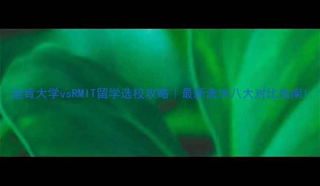 图片 迪肯大学vsRMIT留学选校攻略｜最新澳洲八大对比指南1