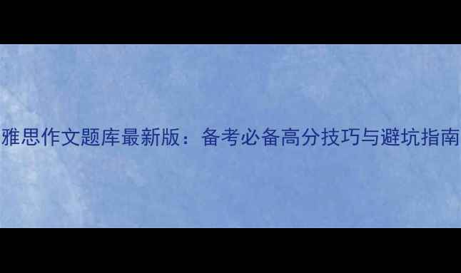 图片 雅思作文题库最新版：备考必备高分技巧与避坑指南