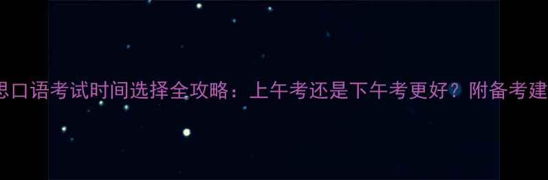 图片 雅思口语考试时间选择全攻略：上午考还是下午考更好？附备考建议1