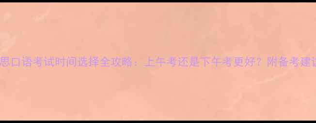 图片 雅思口语考试时间选择全攻略：上午考还是下午考更好？附备考建议2