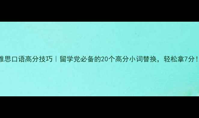 图片 雅思口语高分技巧｜留学党必备的20个高分小词替换，轻松拿7分！