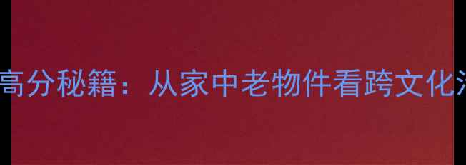 图片 雅思口语高分秘籍：从家中老物件看跨文化沟通技巧1