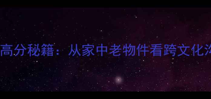 图片 雅思口语高分秘籍：从家中老物件看跨文化沟通技巧2