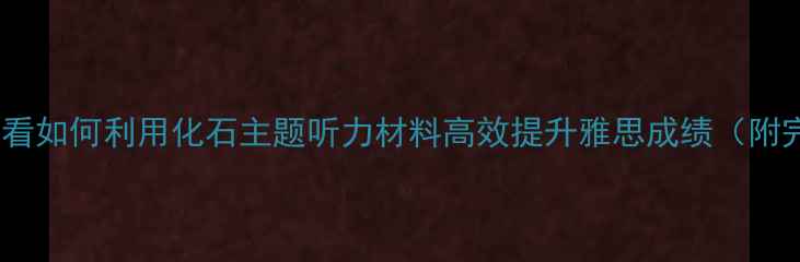 图片 雅思听力备考必看如何利用化石主题听力材料高效提升雅思成绩（附完整训练指南）2