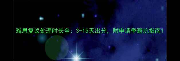 图片 雅思复议处理时长全：3-15天出分，附申请季避坑指南1