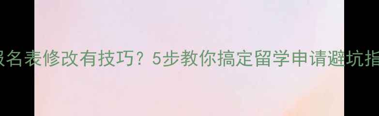 图片 雅思报名表修改有技巧？5步教你搞定留学申请避坑指南！2
