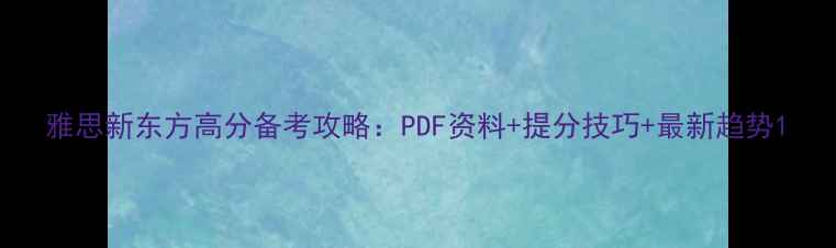 图片 雅思新东方高分备考攻略：PDF资料+提分技巧+最新趋势1