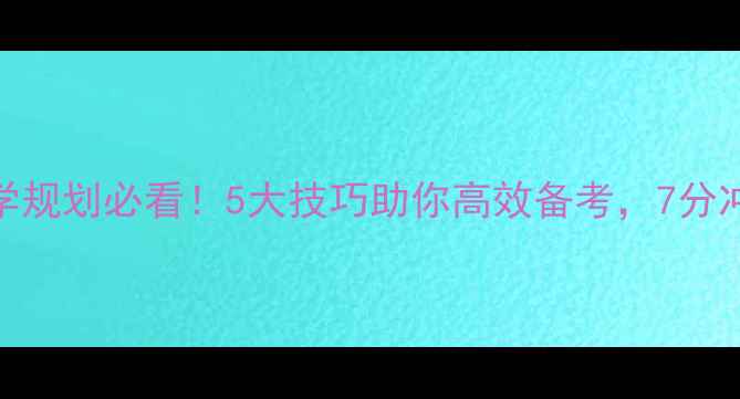 图片 雅思留学规划必看！5大技巧助你高效备考，7分冲刺指南