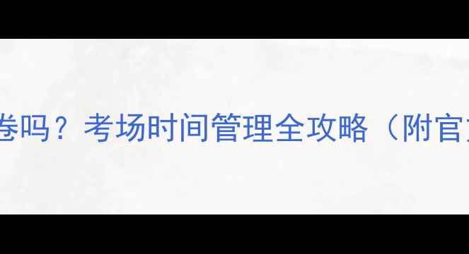 图片 雅思考试中途会收卷吗？考场时间管理全攻略（附官方规定+避坑指南）