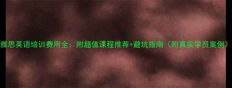 图片 雅思英语培训费用全：附超值课程推荐+避坑指南（附真实学员案例）