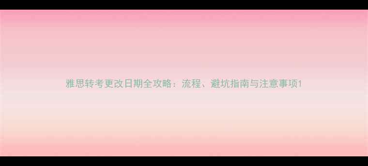 图片 雅思转考更改日期全攻略：流程、避坑指南与注意事项1