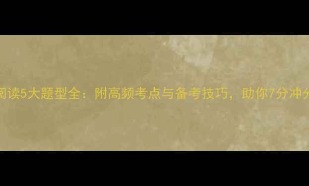 图片 雅思阅读5大题型全：附高频考点与备考技巧，助你7分冲分攻略