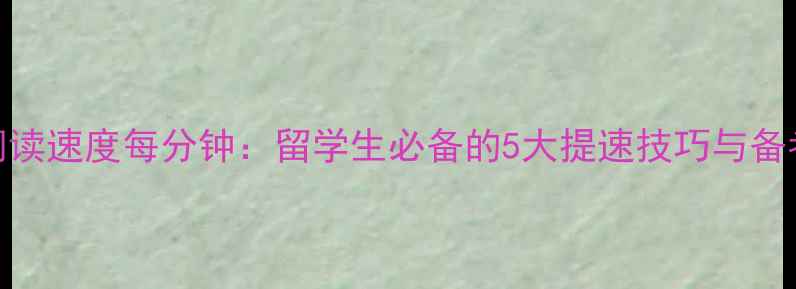 图片 雅思阅读速度每分钟：留学生必备的5大提速技巧与备考策略