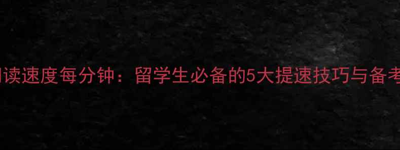 图片 雅思阅读速度每分钟：留学生必备的5大提速技巧与备考策略1