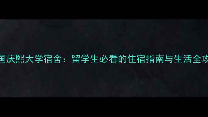 图片 韩国庆熙大学宿舍：留学生必看的住宿指南与生活全攻略