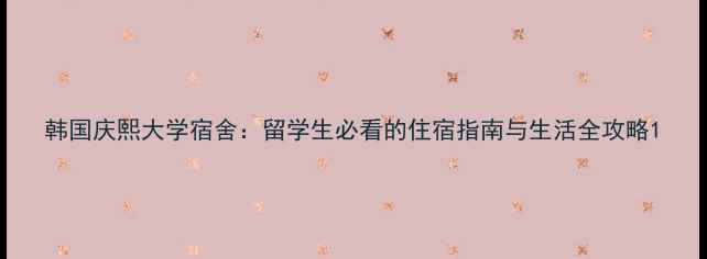 图片 韩国庆熙大学宿舍：留学生必看的住宿指南与生活全攻略1