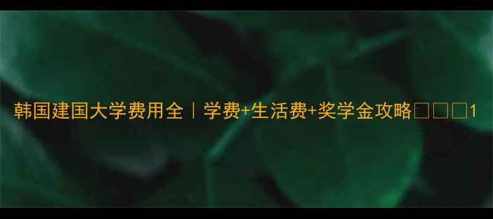 图片 韩国建国大学费用全｜学费+生活费+奖学金攻略🇰🇷✨1