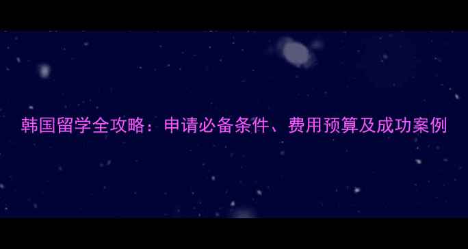 图片 韩国留学全攻略：申请必备条件、费用预算及成功案例