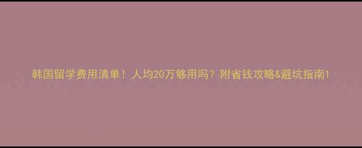 图片 韩国留学费用清单！人均20万够用吗？附省钱攻略&避坑指南1