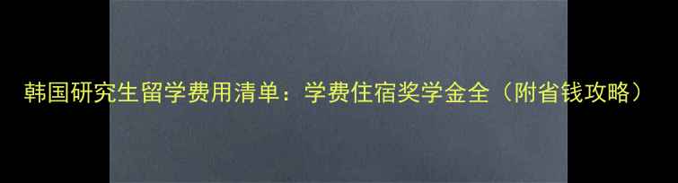 图片 韩国研究生留学费用清单：学费住宿奖学金全（附省钱攻略）
