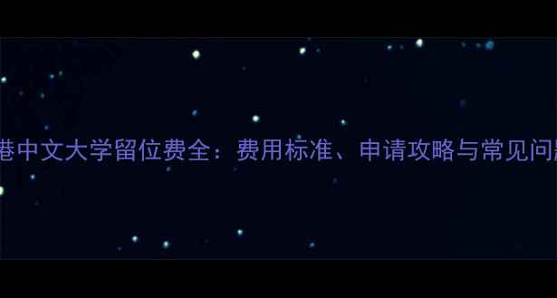 图片 香港中文大学留位费全：费用标准、申请攻略与常见问题2