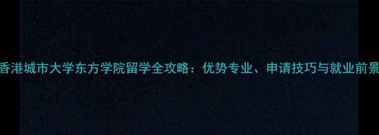 图片 香港城市大学东方学院留学全攻略：优势专业、申请技巧与就业前景