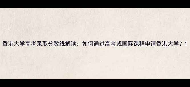 图片 香港大学高考录取分数线解读：如何通过高考或国际课程申请香港大学？1