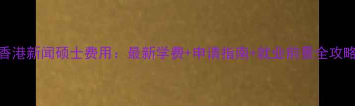 图片 香港新闻硕士费用：最新学费+申请指南+就业前景全攻略