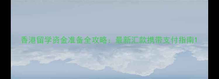图片 香港留学资金准备全攻略：最新汇款携带支付指南1