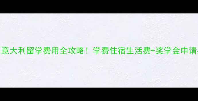 图片 🇮🇹意大利留学费用全攻略！学费住宿生活费+奖学金申请指南