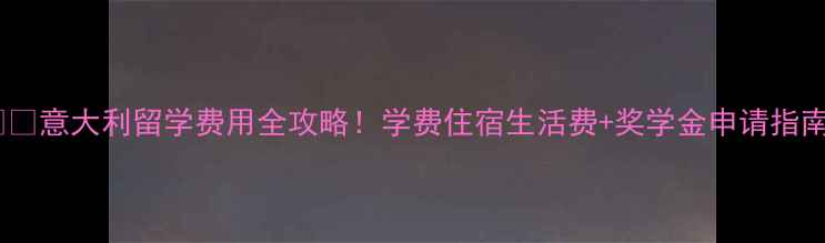 图片 🇮🇹意大利留学费用全攻略！学费住宿生活费+奖学金申请指南2