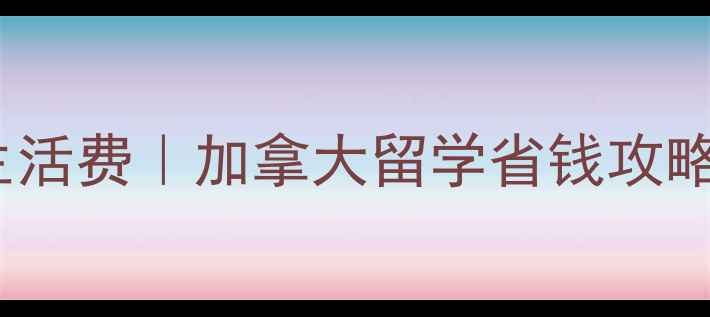 图片 🌟枫叶卡VS留学生活费｜加拿大留学省钱攻略（附真实案例）2