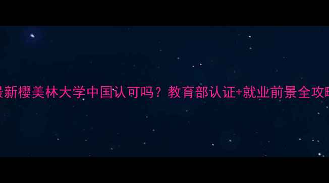 图片 🌸最新樱美林大学中国认可吗？教育部认证+就业前景全攻略✨