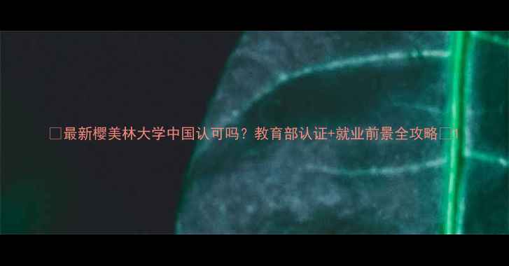 图片 🌸最新樱美林大学中国认可吗？教育部认证+就业前景全攻略✨1
