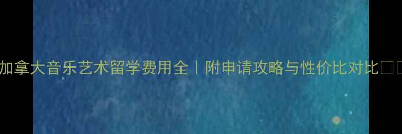 图片 🎵加拿大音乐艺术留学费用全｜附申请攻略与性价比对比🇨🇦1