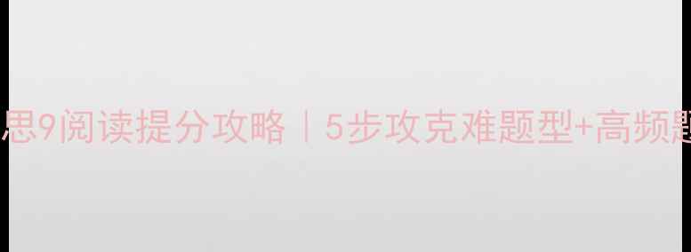 图片 📚剑桥雅思9阅读提分攻略｜5步攻克难题型+高频题型拆解1