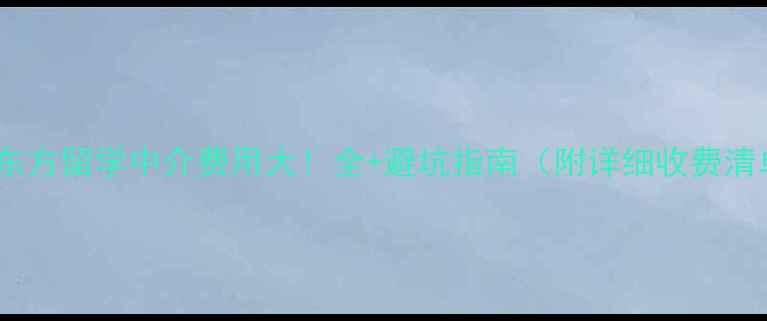 图片 📚新东方留学中介费用大！全+避坑指南（附详细收费清单）1