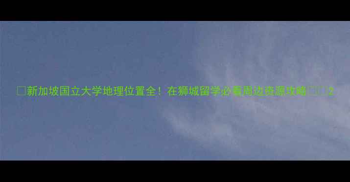 图片 📚新加坡国立大学地理位置全！在狮城留学必看周边资源攻略🇸🇬2