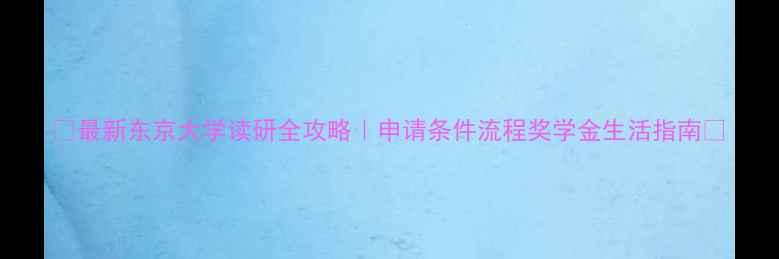 图片 📚最新东京大学读研全攻略｜申请条件流程奖学金生活指南✨