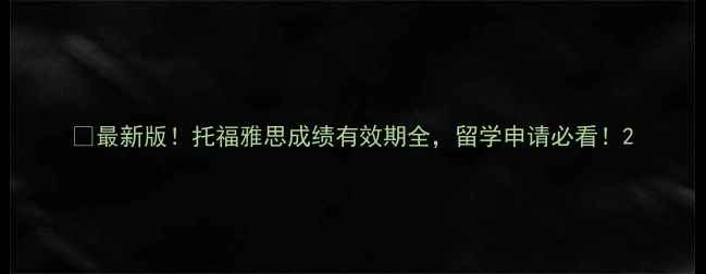 图片 📚最新版！托福雅思成绩有效期全，留学申请必看！2