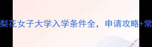 图片 📚最新版！梨花女子大学入学条件全，申请攻略+常见问题汇总
