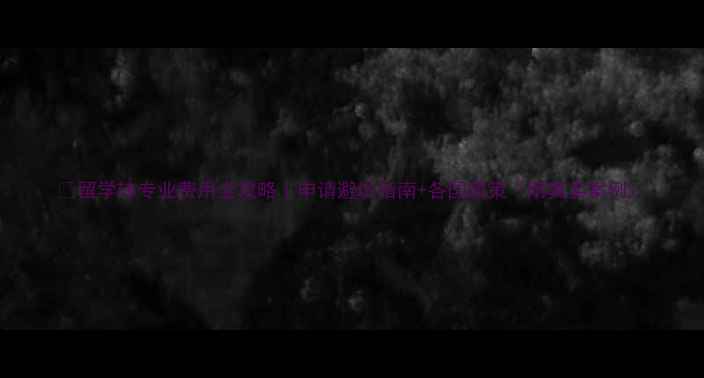 图片 📚留学转专业费用全攻略｜申请避坑指南+各国政策（附真实案例）