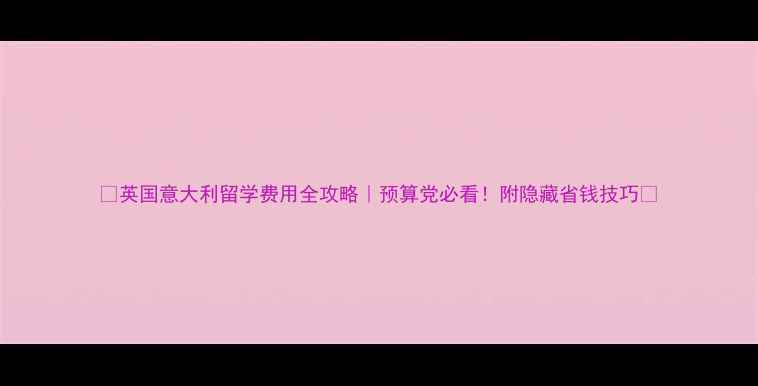 图片 📚英国意大利留学费用全攻略｜预算党必看！附隐藏省钱技巧💰